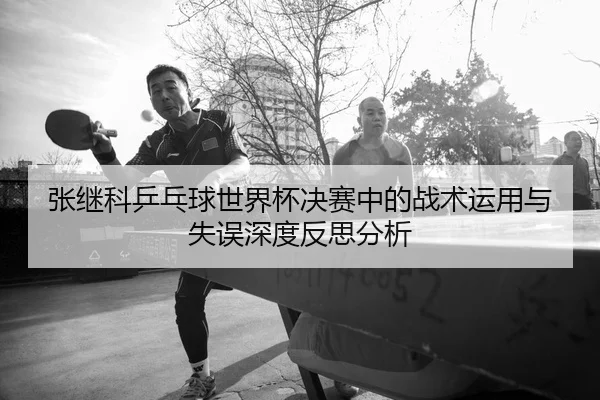 张继科乒乓球世界杯决赛中的战术运用与失误深度反思分析 | Sports